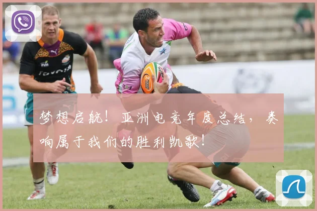 梦想启航！亚洲电竞年度总结，奏响属于我们的胜利凯歌！