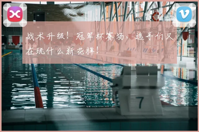 战术升级！冠军杯赛场，选手们又在玩什么新花样！