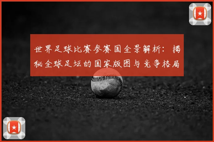 世界足球比赛参赛国全景解析:揭秘全球足坛的国家版图与竞争格局