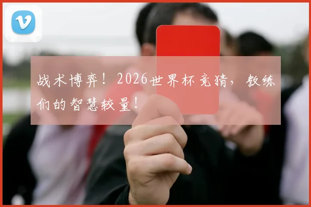 战术博弈!2026世界杯竞猜,教练们的智慧较量!