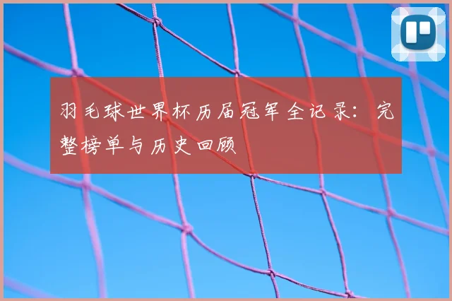 羽毛球世界杯历届冠军全记录：完整榜单与历史回顾