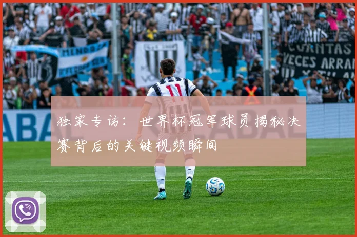 独家专访：世界杯冠军球员揭秘决赛背后的关键视频瞬间