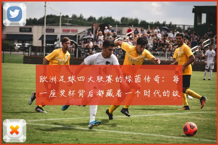 欧洲足球四大联赛的绿茵传奇:每一座奖杯背后都藏着一个时代的故事