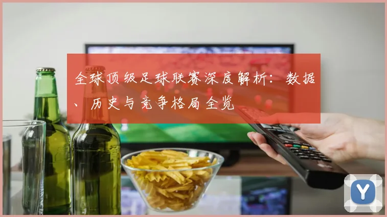 全球顶级足球联赛深度解析：数据、历史与竞争格局全览