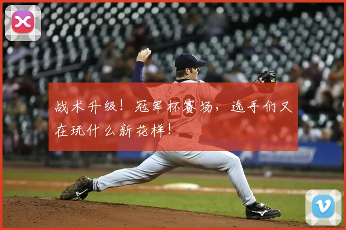 战术升级！冠军杯赛场，选手们又在玩什么新花样！