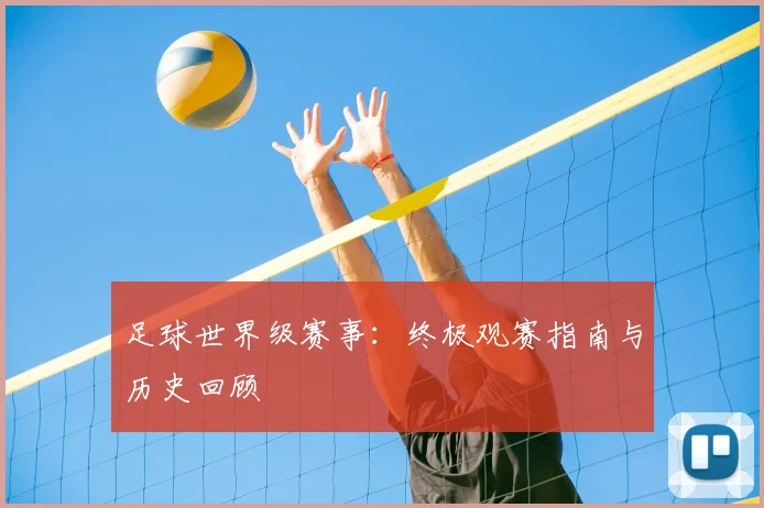 足球世界级赛事:终极观赛指南与历史回顾