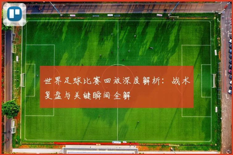世界足球比赛回放深度解析：战术复盘与关键瞬间全解