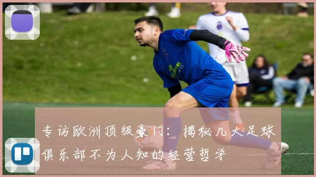 专访欧洲顶级豪门：揭秘几大足球俱乐部不为人知的经营哲学