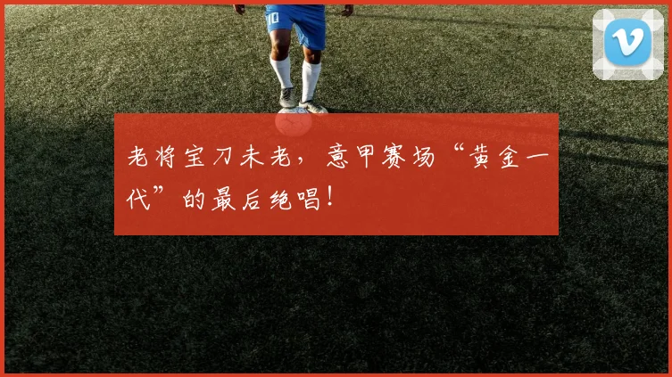 老将宝刀未老,意甲赛场“黄金一代”的最后绝唱!