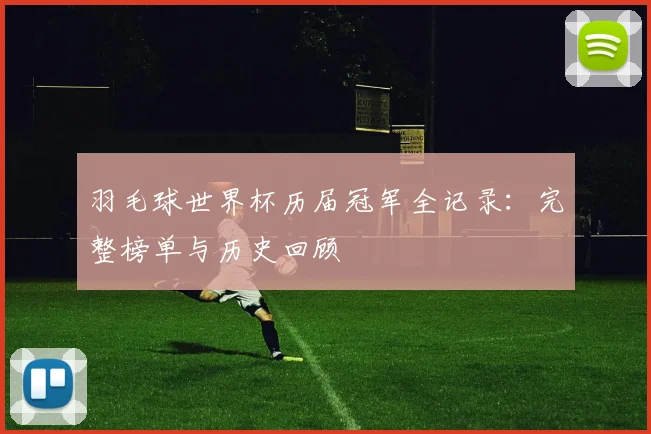羽毛球世界杯历届冠军全记录：完整榜单与历史回顾
