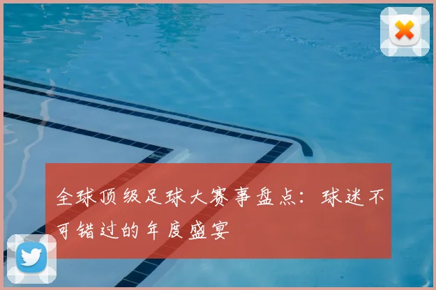 全球顶级足球大赛事盘点:球迷不可错过的年度盛宴