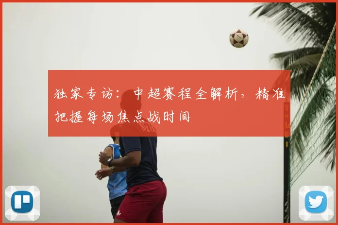 独家专访:中超赛程全解析,精准把握每场焦点战时间