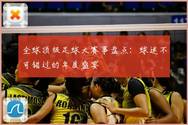全球顶级足球大赛事盘点:球迷不可错过的年度盛宴