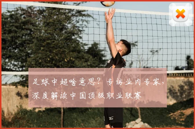 足球中超啥意思？专访业内专家，深度解读中国顶级职业联赛