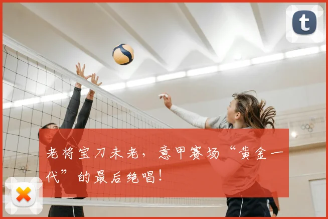 老将宝刀未老，意甲赛场“黄金一代”的最后绝唱！