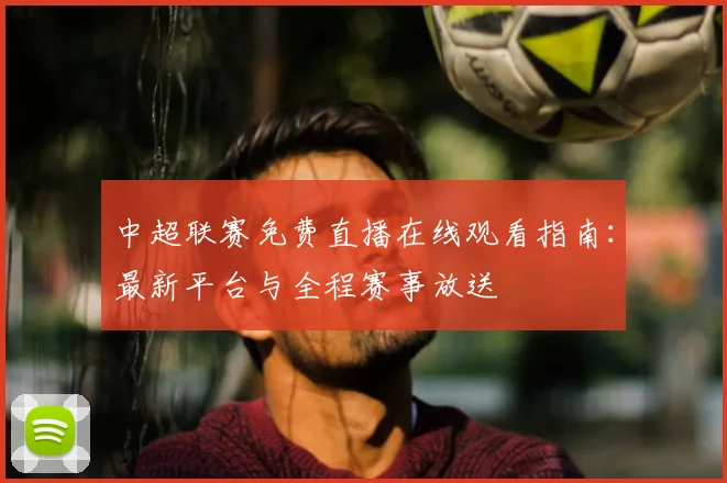 中超联赛免费直播在线观看指南:最新平台与全程赛事放送