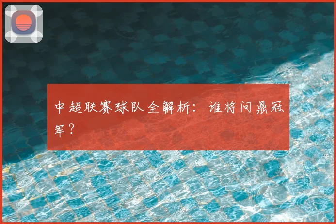中超联赛球队全解析:谁将问鼎冠军?