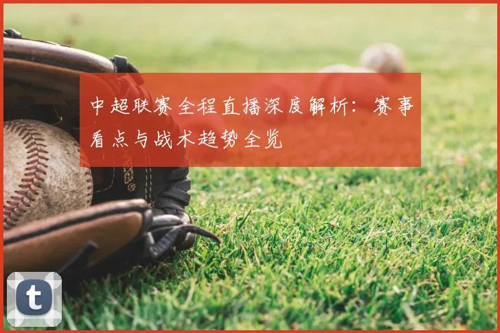 中超联赛全程直播深度解析：赛事看点与战术趋势全览